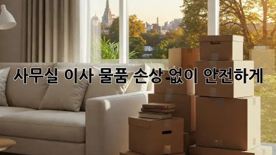 사무실 이사, 물품 손상 없이 안전하게!